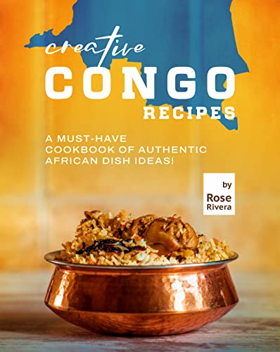 Creative Congo Recipes: A Must Have Cookbook of Authentic African Dish Ideas!