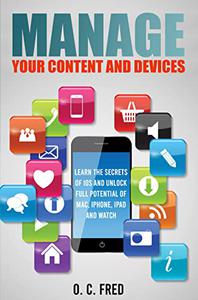 Manage Your Content and Devices: Learn The Secrets of iOS and Unlock Full Potential of Mac, iPhone, iPad and Watch