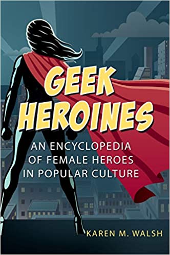 Geek Heroines: An Encyclopedia of Female Heroes in Popular Culture