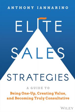 Elite Sales Strategies: A Guide to Being One Up, Creating Value, and Becoming Truly Consultative