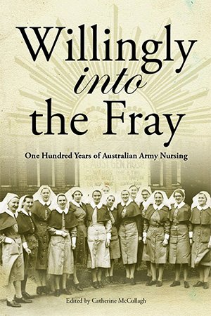 Willingly into the Frey: One hundred years of Australian Army Nursing