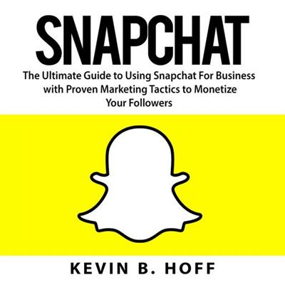 Snapchat: The Ultimate Guide to Using Snapchat For Business with Proven Marketing Tactics to Monetize Your Followers