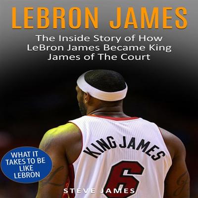 Lebron James: The Inside Story of How LeBron James Became King James of The Court [Audiobook]