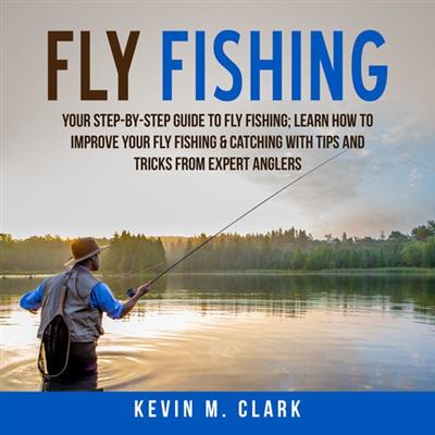 Fly Fishing: Your Step By Step Guide To Fly Fishing; Learn How to Improve Your Fly Fishing & Catching With Tips and Tricks