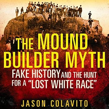 The Mound Builder Myth: Fake History and the Hunt for a "Lost White Race" [Audiobook]