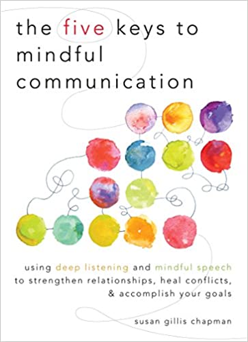 The Five Keys to Mindful Communication: Using Deep Listening and Mindful Speech to Strengthen Relationships, Heal Conflicts