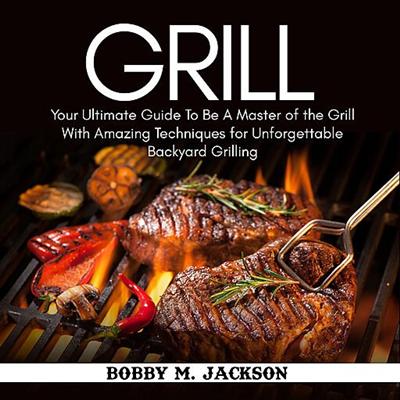 Grill: Your Ultimate Guide To Be A Master of the Grill With Amazing Techniques for Unforgettable Backyard Grilling [Audiobook]