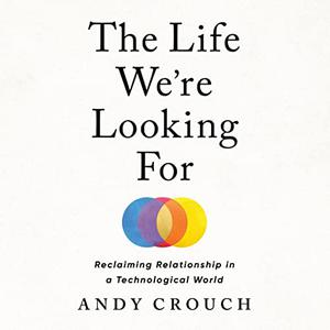 The Life We're Looking For: Reclaiming Relationship in a Technological World [Audiobook]