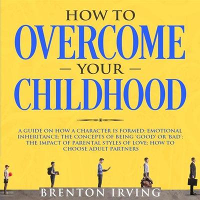 How to Overcome Your Childhood: A Guide on How a Character is Formed; Emotional Inheritance...