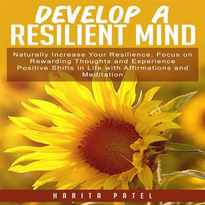 Develop a Resilient Mind: Naturally Increase Your Resilience, Focus on Rewarding Thoughts and Experience Positive Shifts in Life