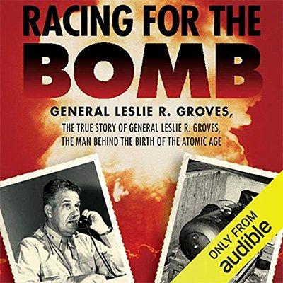 Racing for the Bomb: The True Story of General Leslie R. Groves, the Man Behind the Birth of the Atomic Age (Audiobook)