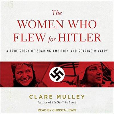 The Women Who Flew for Hitler: A True Story of Soaring Ambition and Searing Rivalry (Audiobook)
