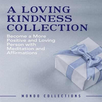 A Loving Kindness Collection: Become a More Positive and Loving Person with Meditation and Affirmations