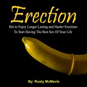 Erection: Hot to Enjoy Longer Lasting and Harder Erections To Start Having The Best Sex Of Your Life [Audiobook]