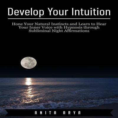 Develop Your Intuition: Hone Your Natural Instincts and Learn to Hear Your Inner Voice with Hypnosis...