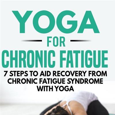 Yoga for Chronic Fatigue: 7 Steps to Aid Recovery from Chronic Fatigue Syndrome with Yoga [Audiobook]