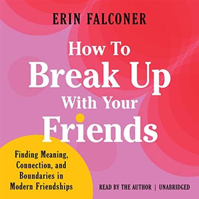 How to Break Up with Your Friends: Finding Meaning, Connection, and Boundaries in Modern Friendships [Audiobook]