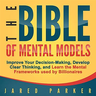 The Bible of Mental Models: Improve Your Decision Making, Develop Clear Thinking