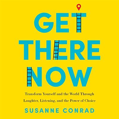 Get There Now: Transform Yourself and the World Through Laughter, Listening, and the Power of Choice [Audiobook]