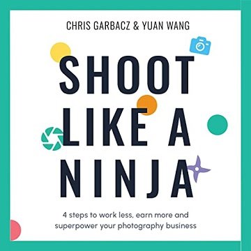 Shoot Like a Ninja: 4 Steps to Work Less, Earn More and Superpower Your Photography Business [Audiobook]