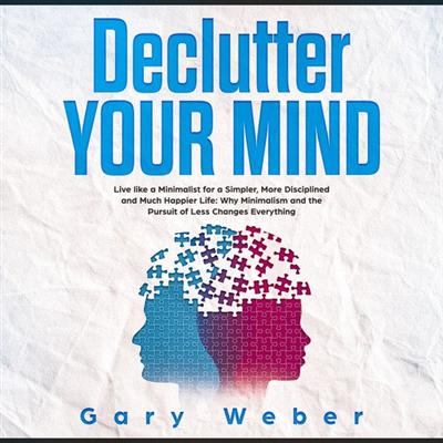 Declutter Your Mind: Live like a Minimalist for a Simpler, More Disciplined and Much Happier Life
