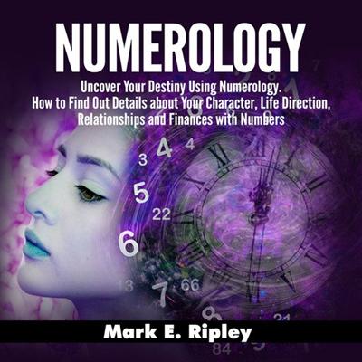 Numerology: Uncover Your Destiny Using Numerology. How to Find Out Details about Your Character, Life Direction...