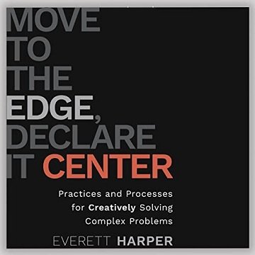 Move to the Edge, Declare It Center: Practices and Processes for Creatively Solving Complex Problems [Audiobook]