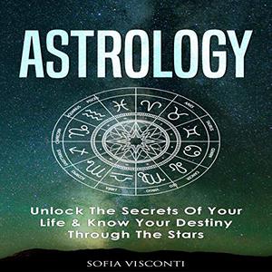 Astrology: Unlock the Secrets Of Your Life and Know Your Destiny Through the Stars [Audiobook]