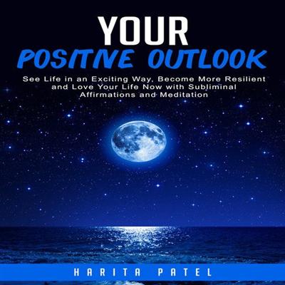 Your Positive Outlook: See Life in an Exciting Way, Become More Resilient and Love Your Life Now with Subliminal Affirmations