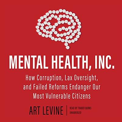Mental Health, Inc.: How Corruption, Lax Oversight, and Failed Reforms Endanger Our Most Vulnerable Citizens [Audiobook]