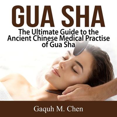 Gua Sha: The Ultimate Guide to the Ancient Chinese Medical Practise of Gua Sha [Audiobook]