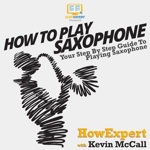 How To Play Saxophone: Your Step by Step Guide To Playing The Saxophone [Audiobook]