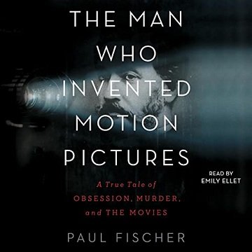The Man Who Invented Motion Pictures: A True Tale of Obsession, Murder, and the Movies [Audiobook]