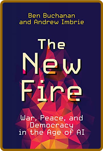 The New Fire: War, Peace, and Demacy in the Age of AI -Ben Buchanan, Andrew Imbrie