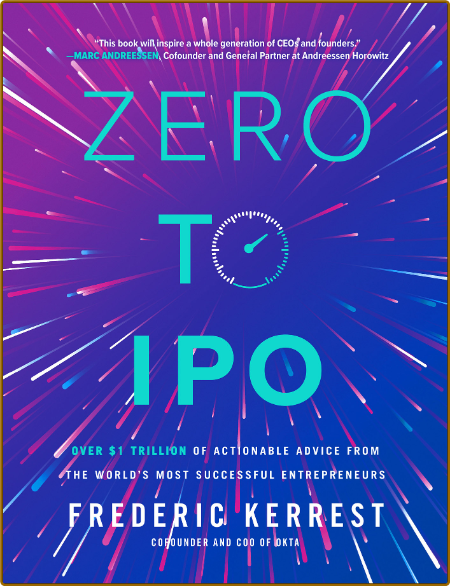 Zero to IPO: Over $1 Trillion of Actionable Advice from the World's Most Successfu...