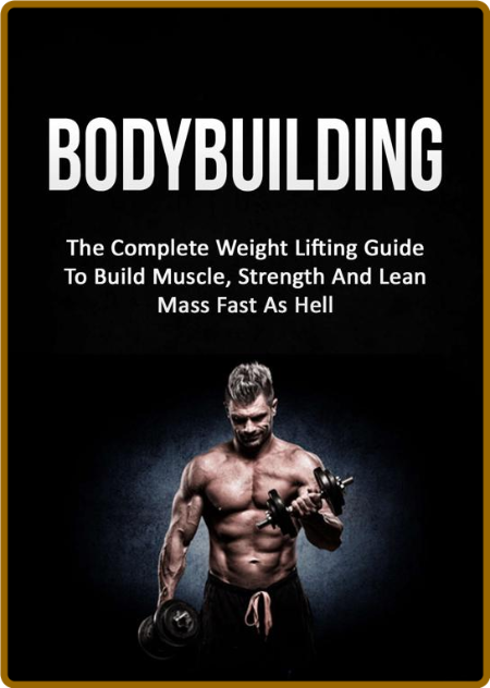 Bodybuilding: The Complete Weight Lifting Guide To Build Muscle, Strength And Lean...