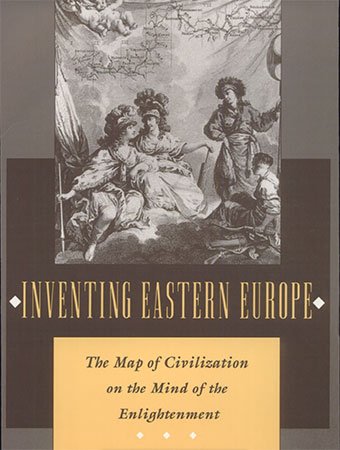 Inventing Eastern Europe: The Map of Civilization on the Mind of the Enlightenment