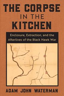 The Corpse in the Kitchen : Enclosure, Extraction, and the Afterlives of the Black Hawk War
