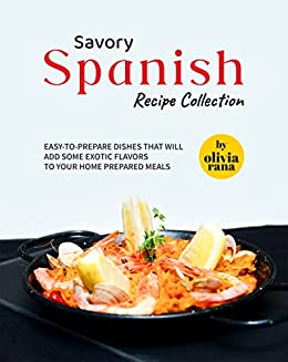 Savory Spanish Recipe Collection: Easy to Prepare Dishes that will Add Some Exotic Flavors to Your Home Prepared Meals