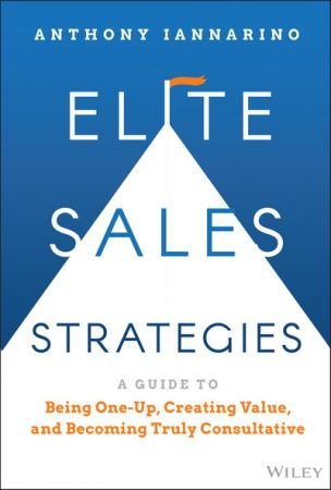 Elite Sales Strategies: A Guide to Being One Up, Creating Value, and Becoming Truly Consultative (True PDF)