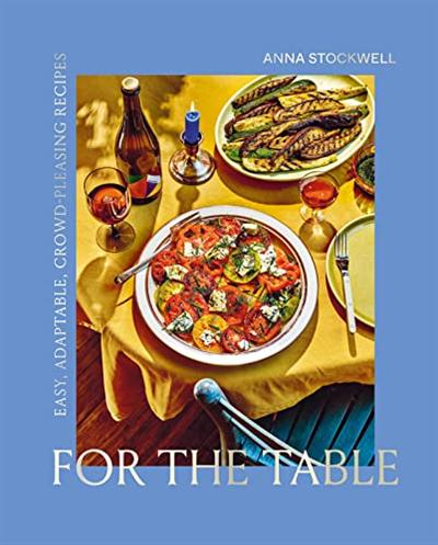 For the Table: Easy, Adaptable, Crowd Pleasing Recipes