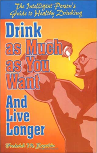 Drink as Much as You Want and Live Longer: The Intelligent Person's Guide to Healthy Drinking