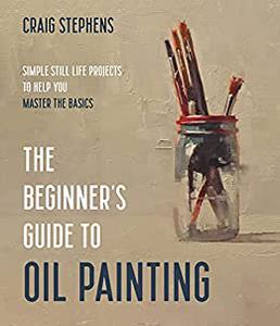 The Beginner's Guide to Oil Painting: Simple Still Life Projects to Help You Master the Basics