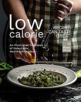 Low Calorie Recipes Can Taste Great!: An Illustrated Cookbook of Delectable, Healthy Dish Ideas!