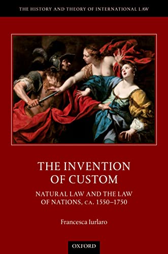 The Invention of Custom: Natural Law and the Law of Nations, CA. 1550 1750 (The History and Theory of International Law)