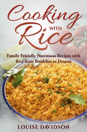 Cooking with Rice: Family Friendly Nutritious Recipes with Rice from Breakfast to Dessert
