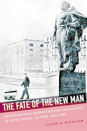 The Fate of the New Man: Representing and Reconstructing Masculinity in Soviet Visual Culture, 1945–1965 (ePUB)