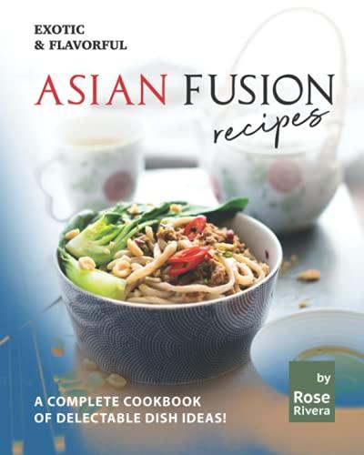 Exotic & Flavorful Asian Fusion Recipes: A Complete Cookbook of Delectable Dish Ideas!