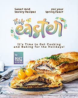 Sweet and Savory Recipes for your Spring Feast this Easter: It's Time to Get Cooking and Baking for the Holidays!
