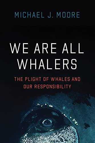 We Are All Whalers: The Plight of Whales and Our Responsibility by Michael J. Moore